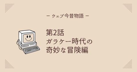 ウェブ今昔物語 第2話 ガラケー時代の奇妙な冒険編