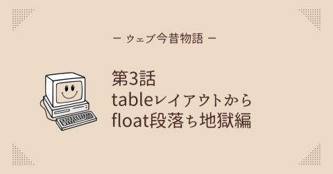 ウェブ今昔物語 第3話 tableレイアウトからfloat段落ち地獄編