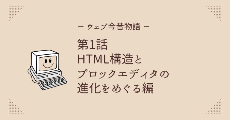 ウェブ今昔物語 第1話 HTML構造とブロックエディタの進化をめぐる編